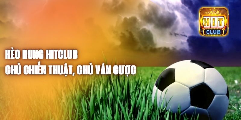 Kèo Rung Hitclub - Chủ Chiến Thuật, Chủ Ván Cược