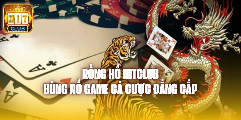 Rồng Hổ Hitclub - Bùng Nổ Game Cá Cược Đẳng Cấp