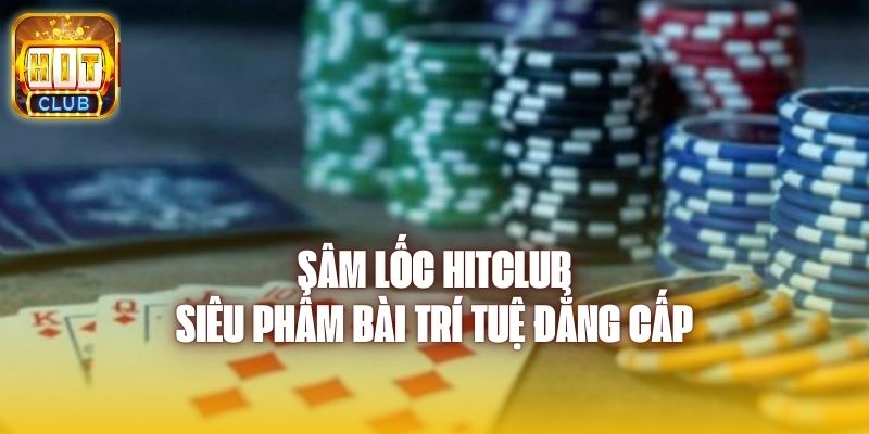 Sâm Lốc Hitclub - Siêu Phẩm Bài Trí Tuệ Đẳng Cấp