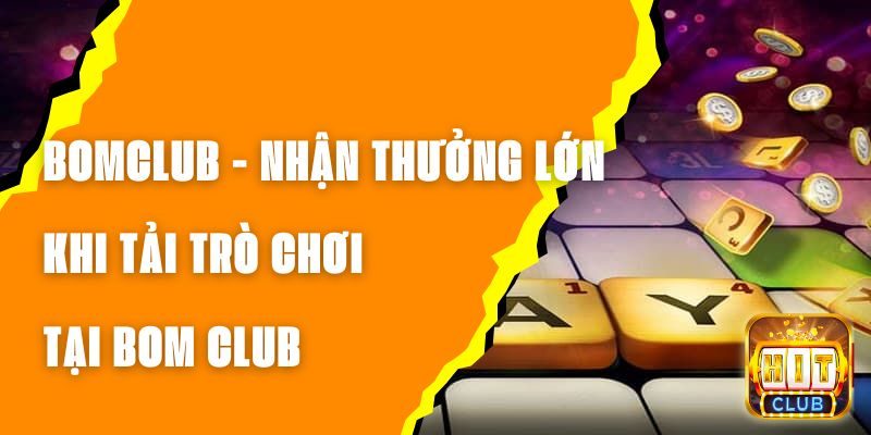 BOMCLUB - Nhận Thưởng Lớn Khi Tải Trò Chơi Tại BOM CLUB