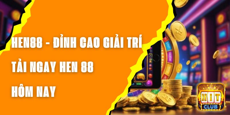 HEN88 - Đỉnh Cao Giải Trí, Tải Ngay HEN 88 Hôm Nay